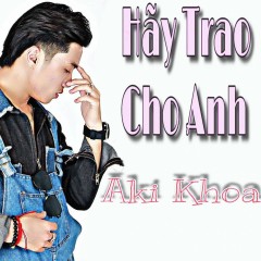 Hãy Trao Cho Anh - Aki Khoa
