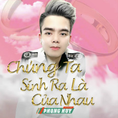 Chúng Ta Sinh Ra Là Của Nhau - Phong Huy